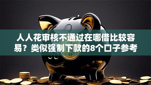 人人花审核不通过在哪借比较容易？类似强制下款的8个口子参考
