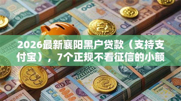 2026最新襄阳黑户贷款（支持支付宝），7个正规不看征信的小额贷款平台无私分享