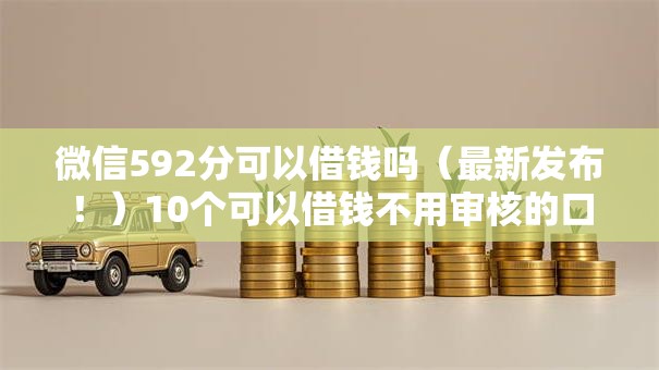 微信592分可以借钱吗（最新发布！）10个可以借钱不用审核的口子