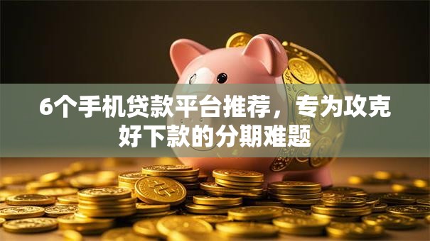 6个手机贷款平台推荐，专为攻克好下款的分期难题