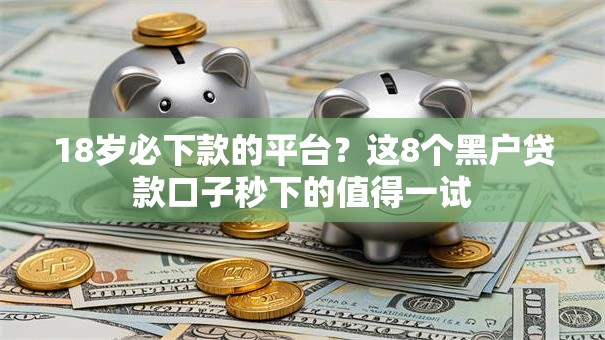 18岁必下款的平台?这8个黑户贷款口子秒下的值得一试 18岁必下款的平台?这8个黑户贷款口子秒下的值得一试