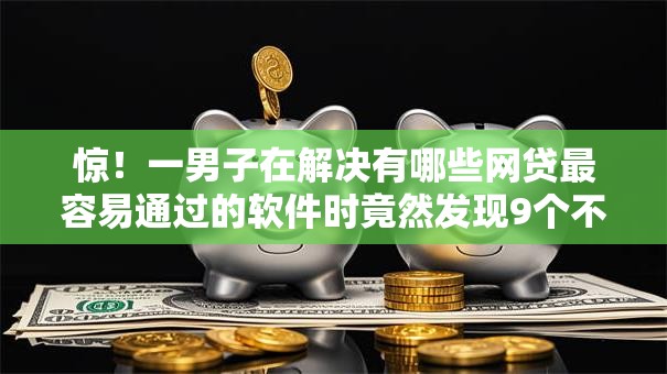 惊！一男子在解决有哪些网贷最容易通过的软件时竟然发现9个不看征信小贷口子，事后分享了出来