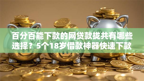 百分百能下款的网贷款拢共有哪些选择？5个18岁借款神器快速下款平台详解