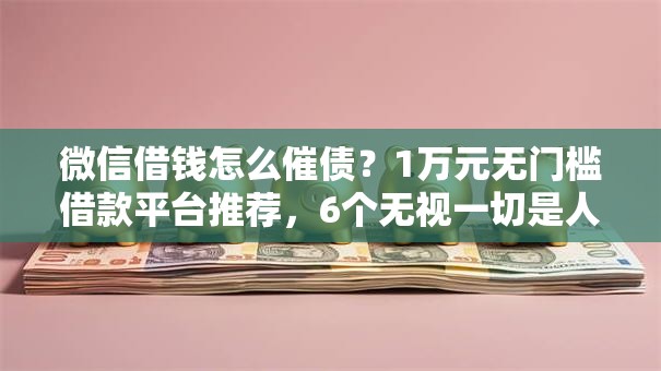 微信借钱怎么催债？1万元无门槛借款平台推荐，6个无视一切是人就下款口子盘点