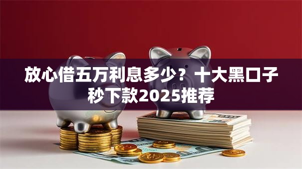 放心借五万利息多少？十大黑口子秒下款2025推荐