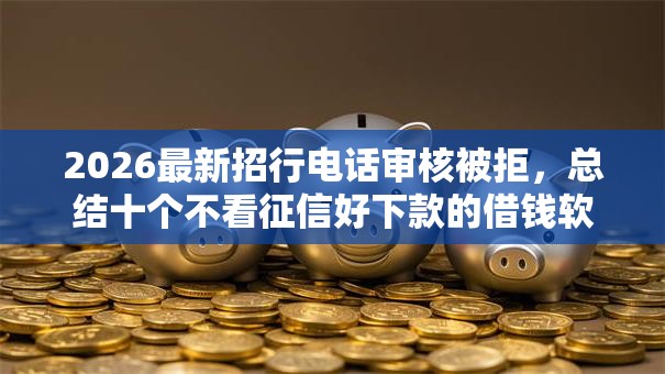 2026最新招行电话审核被拒，总结十个不看征信好下款的借钱软件！
