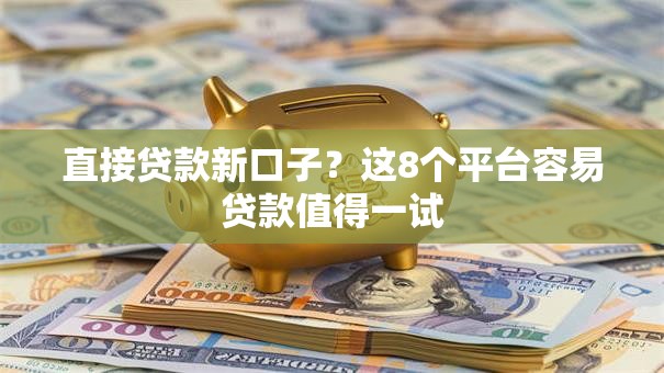 直接贷款新口子?这8个平台容易贷款值得一试 直接贷款新口子?这8个平台容易贷款值得一试