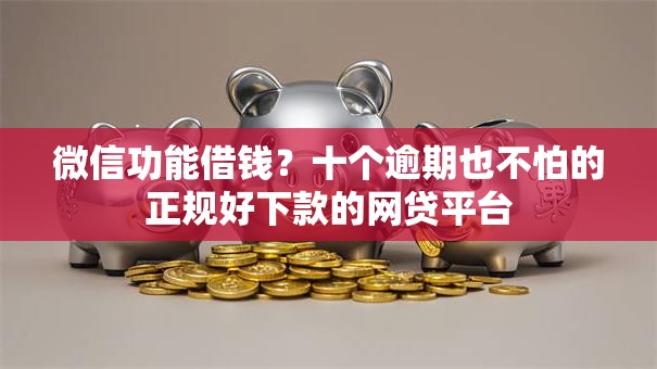 微信功能借钱?十个逾期也不怕的正规好下款的网贷平台 微信功能借钱?十个逾期也不怕的正规好下款的网贷平台