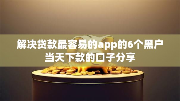 解决贷款最容易的app的6个黑户当天下款的口子分享 解决贷款最容易的app的6个黑户当天下款的口子分享