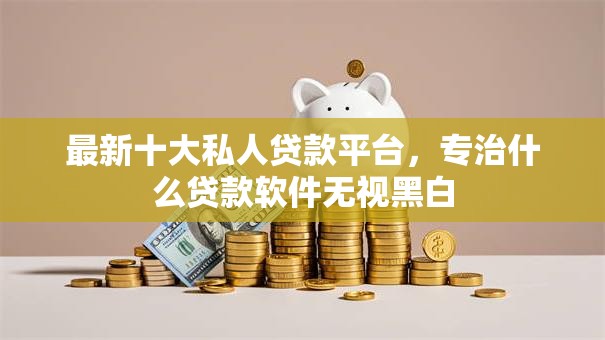 最新十大私人贷款平台,专治什么贷款软件无视黑白 最新十大私人贷款平台,专治什么贷款软件无视黑白
