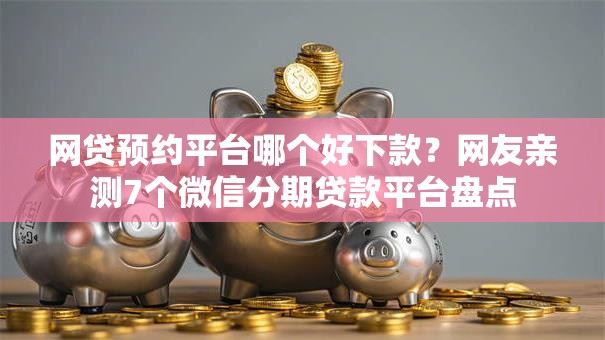 网贷预约平台哪个好下款？网友亲测7个微信分期贷款平台盘点