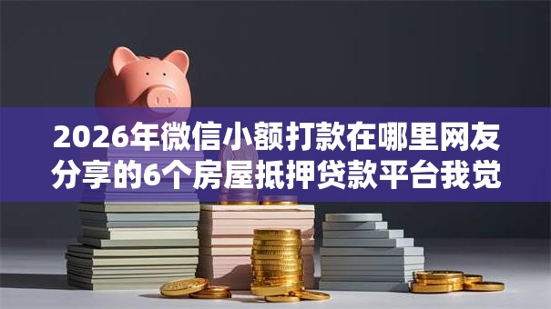 2026年微信小额打款在哪里网友分享的6个房屋抵押贷款平台我觉得不错! 2026年微信小额打款在哪里网友分享的6个房屋抵押贷款平台我觉得不错!
