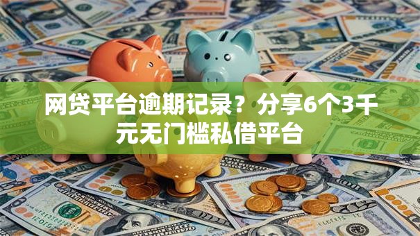 网贷平台逾期记录？分享6个3千元无门槛私借平台