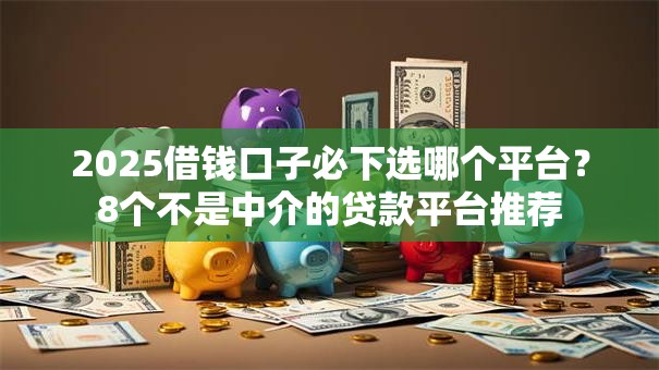 2025借钱口子必下选哪个平台？8个不是中介的贷款平台推荐