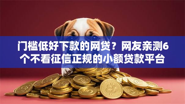 门槛低好下款的网贷?网友亲测6个不看征信正规的小额贷款平台盘点 门槛低好下款的网贷?网友亲测6个不看征信正规的小额贷款平台盘点