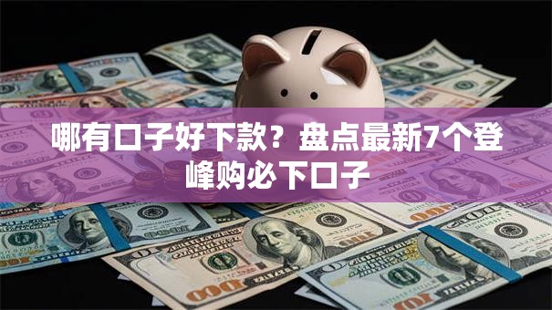 哪有口子好下款？盘点最新7个登峰购必下口子