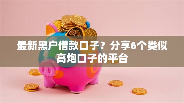 最新黑户借款口子?分享6个类似高炮口子的平台 最新黑户借款口子?分享6个类似高炮口子的平台