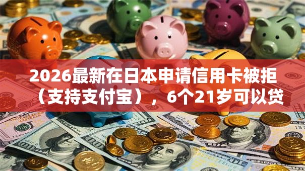 2026最新在日本申请信用卡被拒（支持支付宝），6个21岁可以贷款的平台无私分享