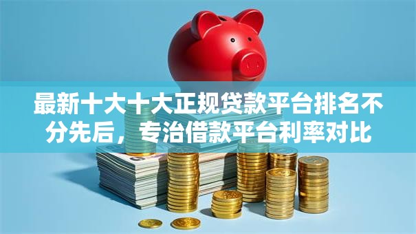 最新十大十大正规贷款平台排名不分先后,专治借款平台利率对比 最新十大十大正规贷款平台排名不分先后,专治借款平台利率对比