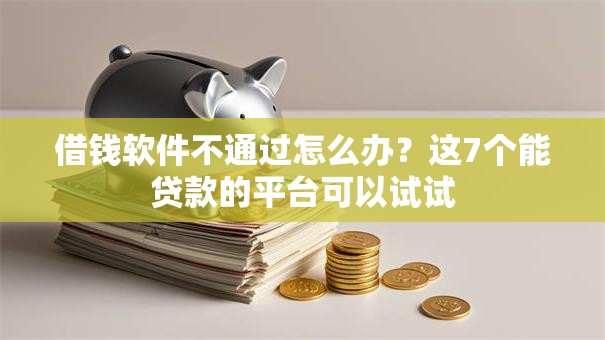 借钱软件不通过怎么办?这7个能贷款的平台可以试试 借钱软件不通过怎么办?这7个能贷款的平台可以试试