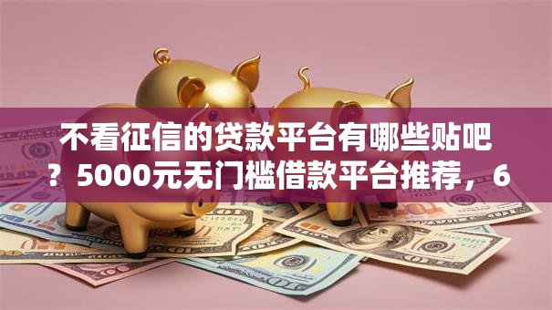 不看征信的贷款平台有哪些贴吧？5000元无门槛借款平台推荐，6个信用好的贷款平台盘点