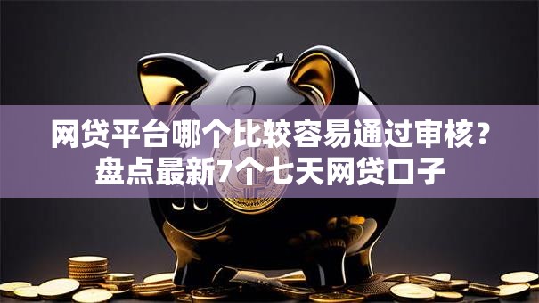 网贷平台哪个比较容易通过审核？盘点最新7个七天网贷口子