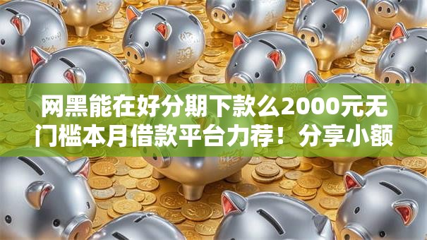 网黑能在好分期下款么2000元无门槛本月借款平台力荐!分享小额网贷口子2000元无门槛借款 网黑能在好分期下款么2000元无门槛本月借款平台力荐!分享小额网贷口子2000元无门槛借款