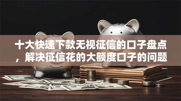 十大快速下款无视征信的口子盘点,解决征信花的大额度口子的问题 十大快速下款无视征信的口子盘点,解决征信花的大额度口子的问题