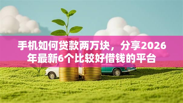 手机如何贷款两万块,分享2026年最新6个比较好借钱的平台 手机如何贷款两万块,分享2026年最新6个比较好借钱的平台