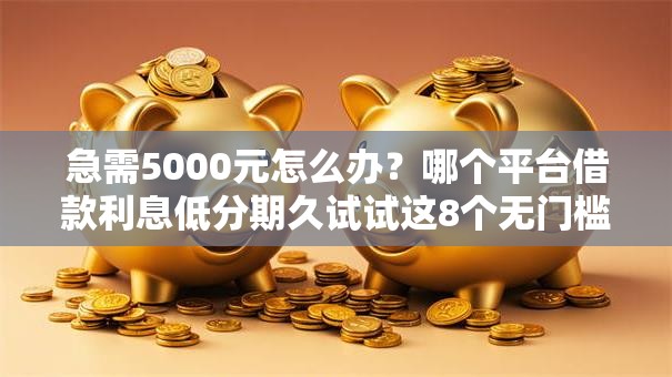 急需5000元怎么办？哪个平台借款利息低分期久试试这8个无门槛平台