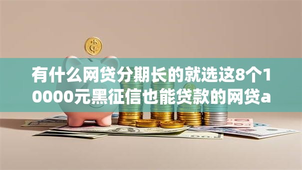 有什么网贷分期长的就选这8个10000元黑征信也能贷款的网贷app