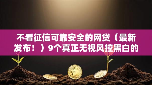 不看征信可靠安全的网贷(最新发布!)9个真正无视风控黑白的网贷口子 不看征信可靠安全的网贷(最新发布!)9个真正无视风控黑白的网贷口子