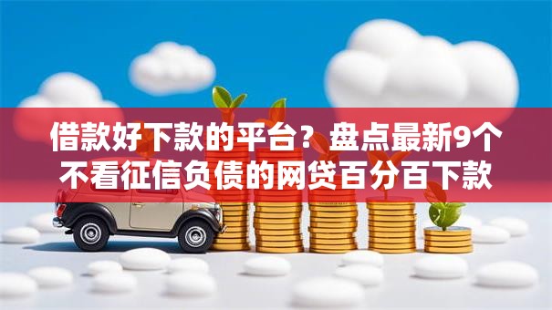 借款好下款的平台?盘点最新9个不看征信负债的网贷百分百下款平台 借款好下款的平台?盘点最新9个不看征信负债的网贷百分百下款平台