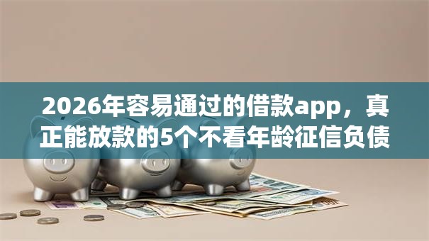 2026年容易通过的借款app，真正能放款的5个不看年龄征信负债的软件推荐