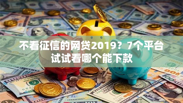 不看征信的网贷2019？7个平台试试看哪个能下款