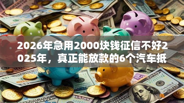2026年急用2000块钱征信不好2025年,真正能放款的6个汽车抵押贷款平台正规推荐 2026年急用2000块钱征信不好2025年,真正能放款的6个汽车抵押贷款平台正规推荐