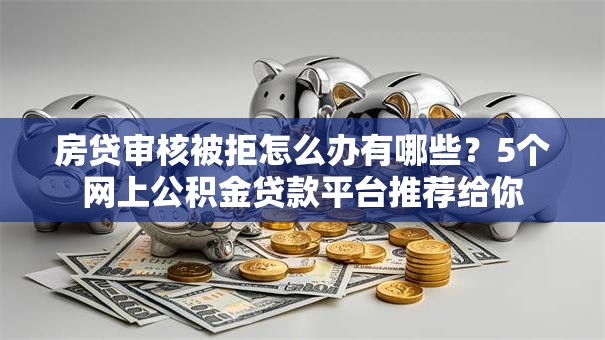 房贷审核被拒怎么办有哪些？5个网上公积金贷款平台推荐给你