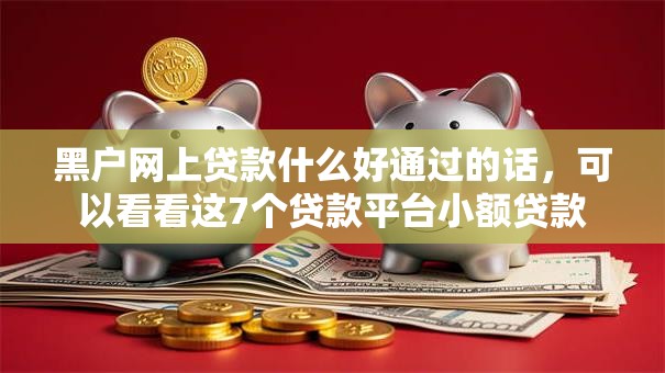 黑户网上贷款什么好通过的话,可以看看这7个贷款平台小额贷款 黑户网上贷款什么好通过的话,可以看看这7个贷款平台小额贷款
