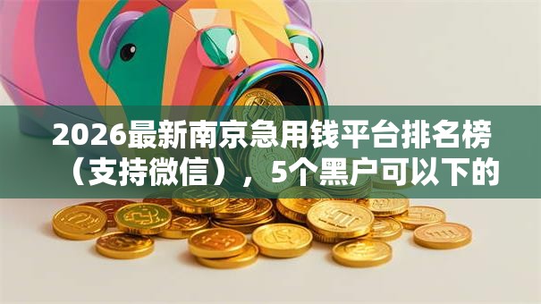 2026最新南京急用钱平台排名榜（支持微信），5个黑户可以下的贷款口子无私分享