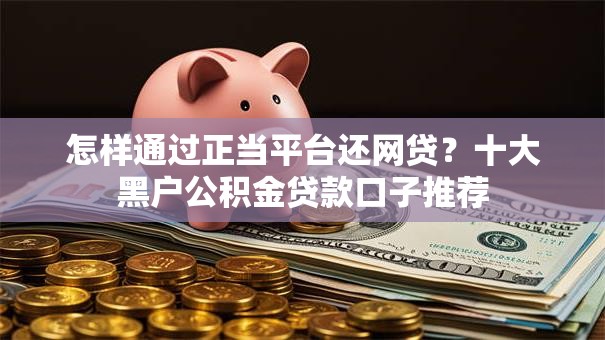 怎样通过正当平台还网贷?十大黑户公积金贷款口子推荐 怎样通过正当平台还网贷?十大黑户公积金贷款口子推荐
