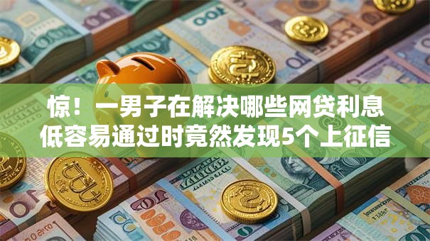 惊!一男子在解决哪些网贷利息低容易通过时竟然发现5个上征信的网贷平台,事后分享了出来 惊!一男子在解决哪些网贷利息低容易通过时竟然发现5个上征信的网贷平台,事后分享了出来