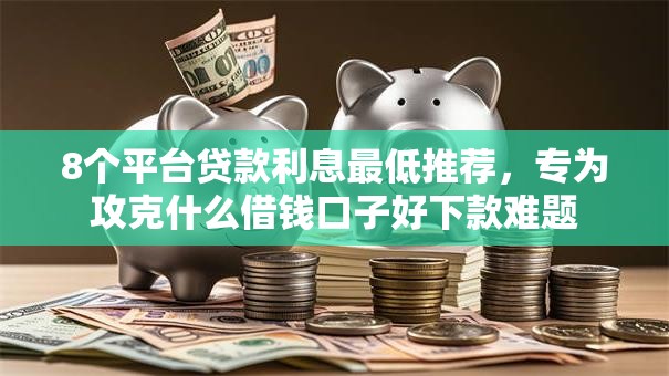 8个平台贷款利息最低推荐,专为攻克什么借钱口子好下款难题 8个平台贷款利息最低推荐,专为攻克什么借钱口子好下款难题