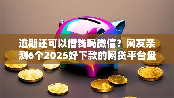 逾期还可以借钱吗微信？网友亲测6个2025好下款的网贷平台盘点