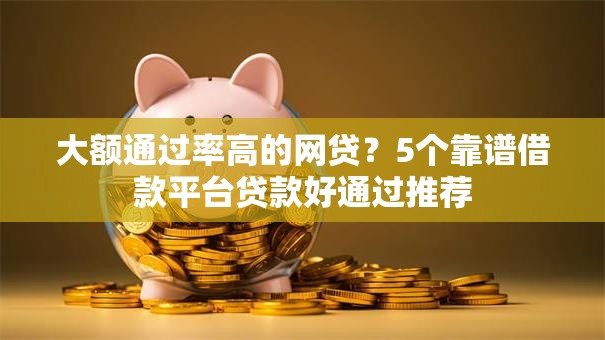 大额通过率高的网贷?5个靠谱借款平台贷款好通过推荐 大额通过率高的网贷?5个靠谱借款平台贷款好通过推荐