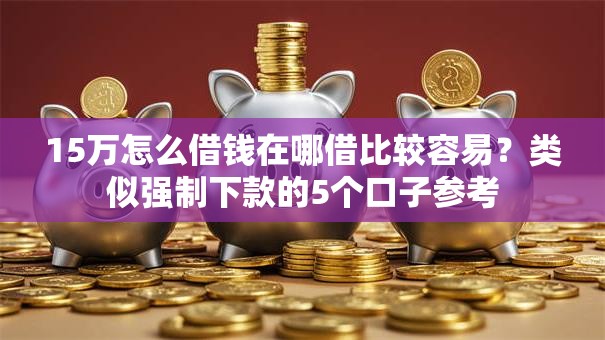 15万怎么借钱在哪借比较容易?类似强制下款的5个口子参考 15万怎么借钱在哪借比较容易?类似强制下款的5个口子参考