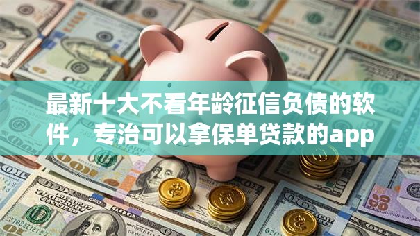 最新十大不看年龄征信负债的软件,专治可以拿保单贷款的app 最新十大不看年龄征信负债的软件,专治可以拿保单贷款的app