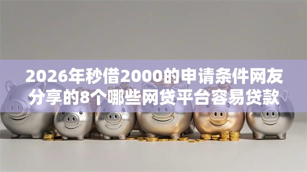 2026年秒借2000的申请条件网友分享的8个哪些网贷平台容易贷款我觉得不错！