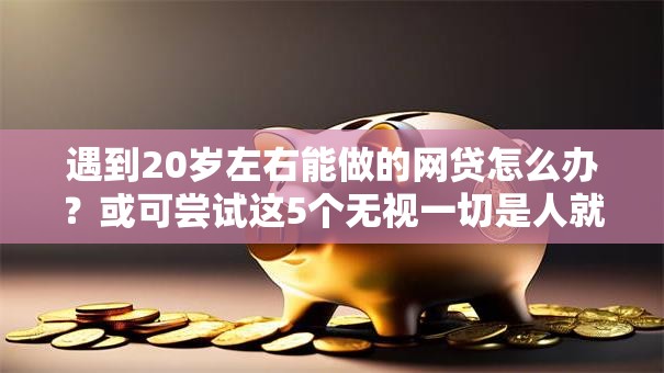 遇到20岁左右能做的网贷怎么办?或可尝试这5个无视一切是人就下款的口子 遇到20岁左右能做的网贷怎么办?或可尝试这5个无视一切是人就下款的口子