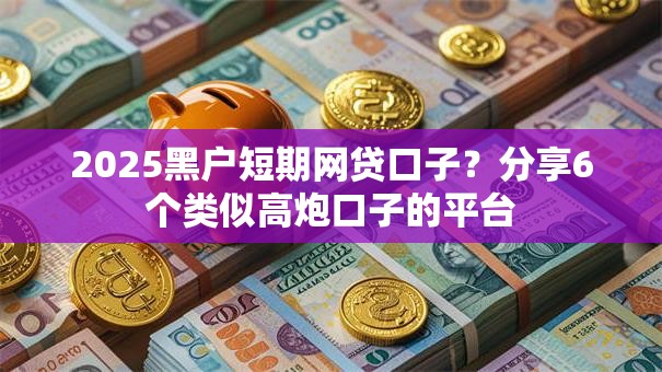 2025黑户短期网贷口子?分享6个类似高炮口子的平台 2025黑户短期网贷口子?分享6个类似高炮口子的平台