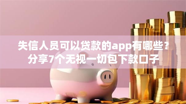 失信人员可以贷款的app有哪些？分享7个无视一切包下款口子